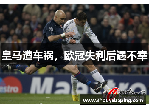 皇马遭车祸，欧冠失利后遇不幸